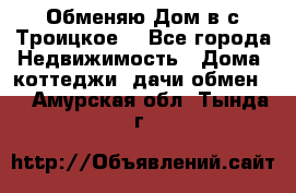 Обменяю Дом в с.Троицкое  - Все города Недвижимость » Дома, коттеджи, дачи обмен   . Амурская обл.,Тында г.